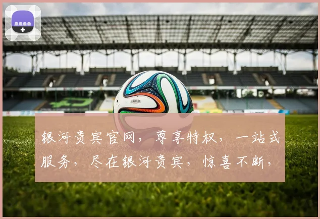 银河贵宾官网，尊享特权，一站式服务，尽在银河贵宾，惊喜不断，不容错过，体验非凡